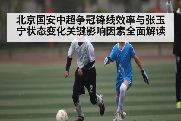 北京国安中超争冠锋线效率与张玉宁状态变化关键影响因素全面解读