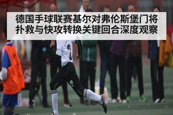 德国手球联赛基尔对弗伦斯堡门将扑救与快攻转换关键回合深度观察