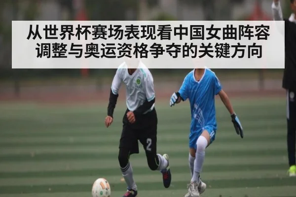 从世界杯赛场表现看中国女曲阵容调整与奥运资格争夺的关键方向